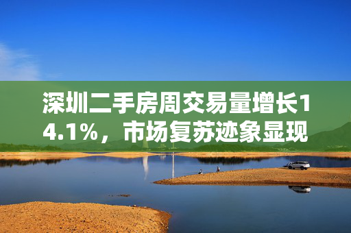 深圳二手房周交易量增长14.1%，市场复苏迹象显现