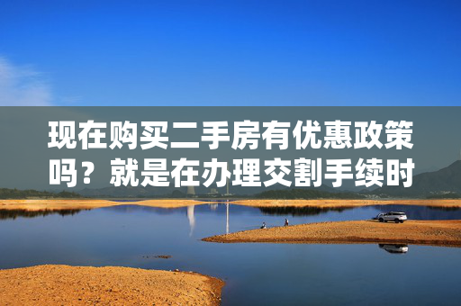 现在购买二手房有优惠政策吗？就是在办理交割手续时可以省哪些税呀？