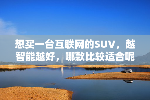 想买一台互联网的SUV，越智能越好，哪款比较适合呢？