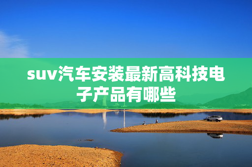 suv汽车安装最新高科技电子产品有哪些