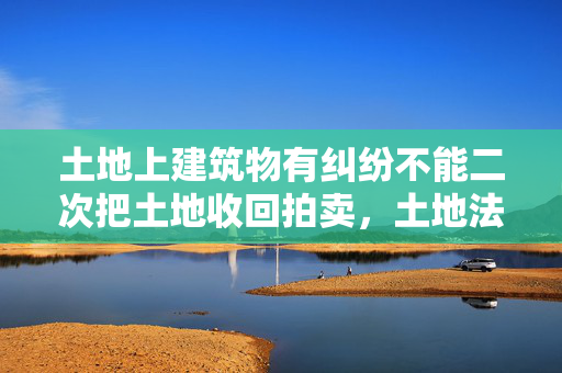 土地上建筑物有纠纷不能二次把土地收回拍卖，土地法规是那一条法规规定