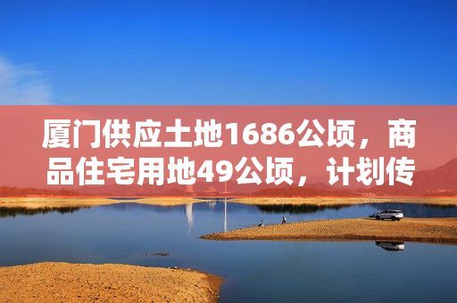 厦门供应土地1686公顷，商品住宅用地49公顷，计划传奇