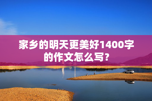 家乡的明天更美好1400字的作文怎么写？