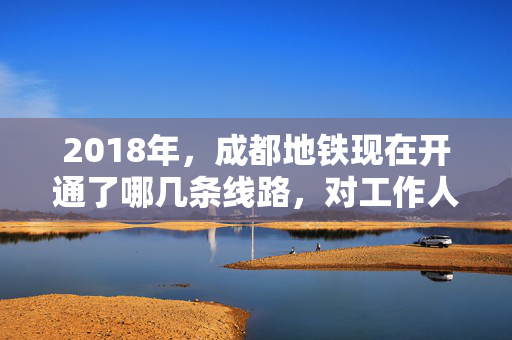 2018年，成都地铁现在开通了哪几条线路，对工作人员需求量多吗？我想在成都学地铁专业。