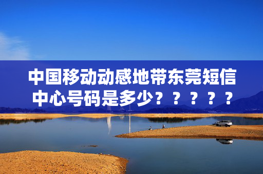 中国移动动感地带东莞短信中心号码是多少？？？？？