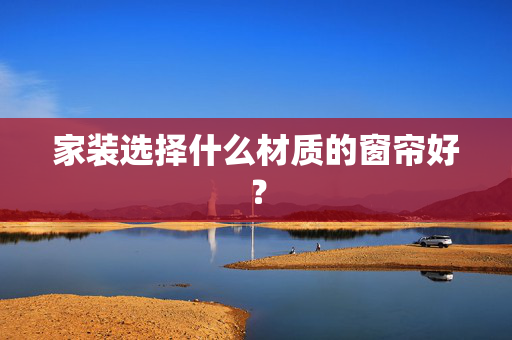 家装选择什么材质的窗帘好？