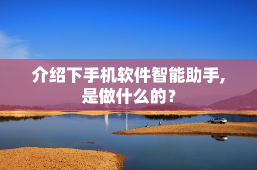 介绍下手机软件智能助手,是做什么的？