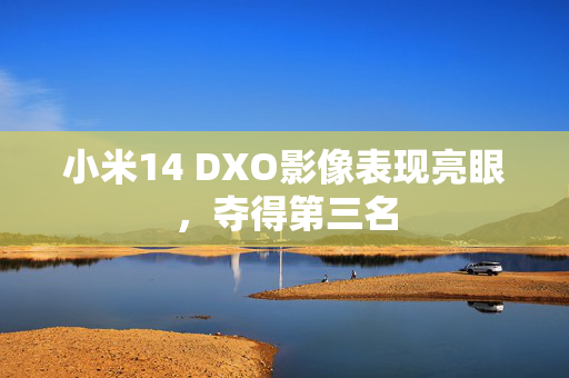 小米14 DXO影像表现亮眼，夺得第三名