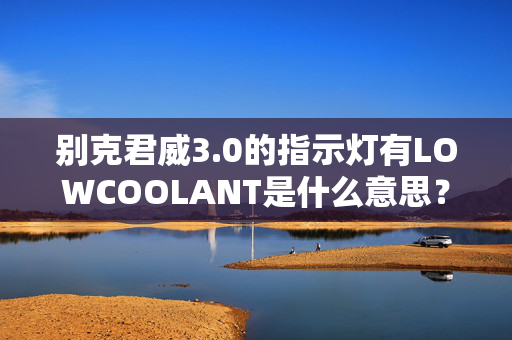 别克君威3.0的指示灯有LOWCOOLANT是什么意思？