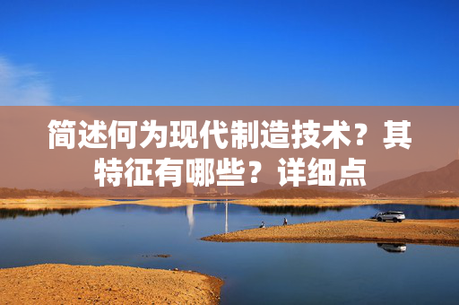 简述何为现代制造技术？其特征有哪些？详细点