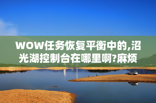 WOW任务恢复平衡中的,沼光湖控制台在哪里啊?麻烦告诉下坐标!