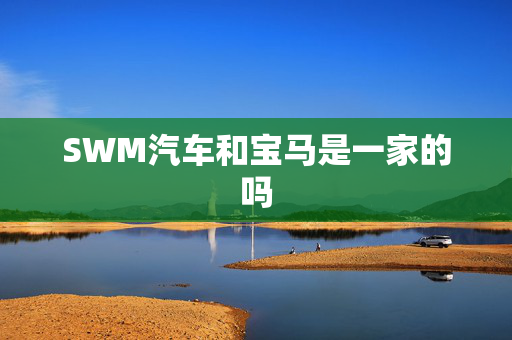 SWM汽车和宝马是一家的吗