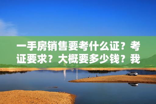 一手房销售要考什么证？考证要求？大概要多少钱？我刚刚毕业没有工作经验。