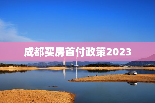 成都买房首付政策2023