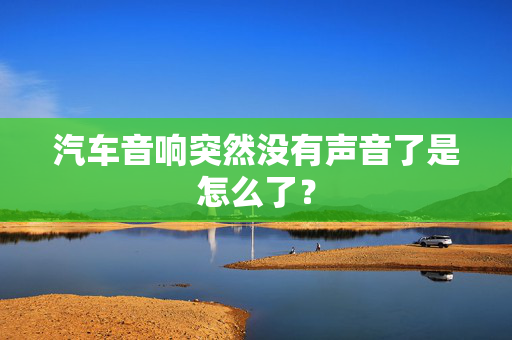 汽车音响突然没有声音了是怎么了？