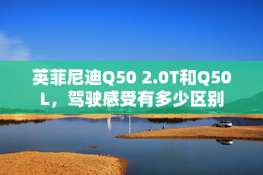 英菲尼迪Q50 2.0T和Q50L，驾驶感受有多少区别