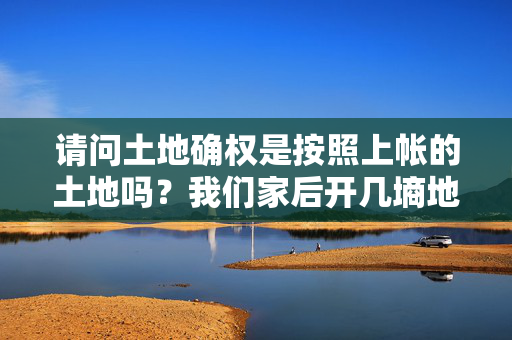 请问土地确权是按照上帐的土地吗？我们家后开几墒地能算吗？