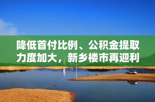 降低首付比例、公积金提取力度加大，新乡楼市再迎利好