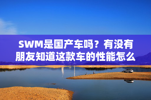 SWM是国产车吗？有没有朋友知道这款车的性能怎么样？