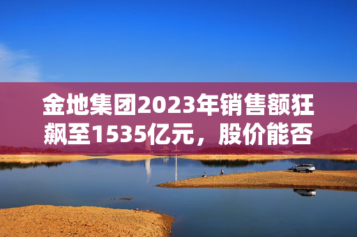 金地集团2023年销售额狂飙至1535亿元，股价能否跟随飞升？