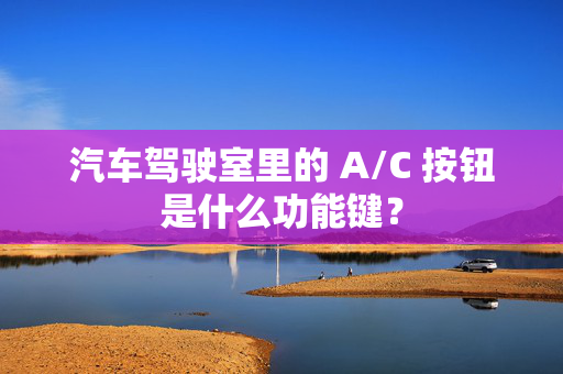 汽车驾驶室里的 A/C 按钮是什么功能键？