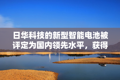 日华科技的新型智能电池被评定为国内领先水平，获得国家人防办颁发了《科学技术成果鉴定证书》？