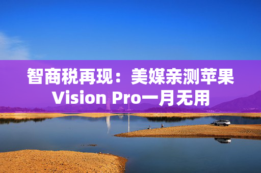 智商税再现：美媒亲测苹果Vision Pro一月无用