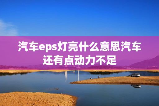 汽车eps灯亮什么意思汽车还有点动力不足