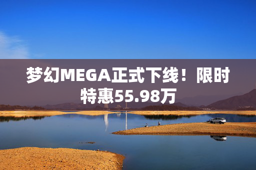 梦幻MEGA正式下线！限时特惠55.98万