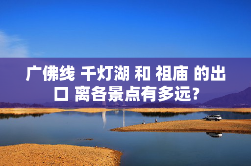 广佛线 千灯湖 和 祖庙 的出口 离各景点有多远？