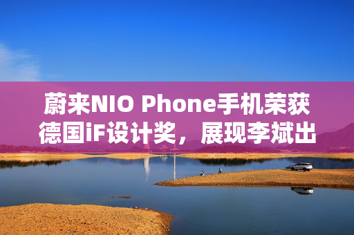 蔚来NIO Phone手机荣获德国iF设计奖，展现李斌出色审美眼光