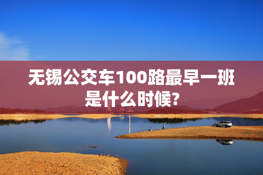 无锡公交车100路最早一班是什么时候?