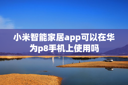 小米智能家居app可以在华为p8手机上使用吗