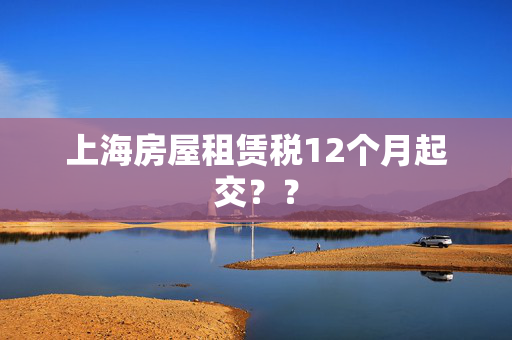 上海房屋租赁税12个月起交？？