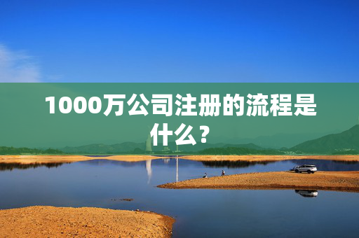 1000万公司注册的流程是什么？