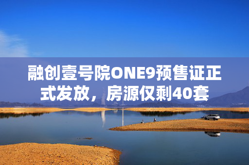 融创壹号院ONE9预售证正式发放，房源仅剩40套