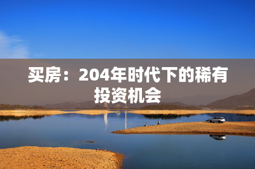 买房：204年时代下的稀有投资机会