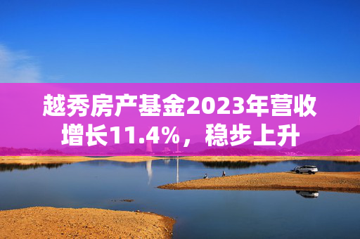 越秀房产基金2023年营收增长11.4%，稳步上升