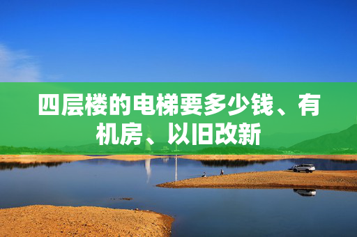 四层楼的电梯要多少钱、有机房、以旧改新