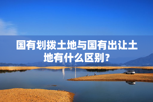 国有划拨土地与国有出让土地有什么区别？