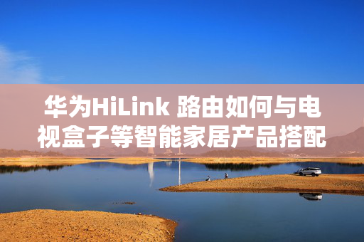 华为HiLink 路由如何与电视盒子等智能家居产品搭配使用？