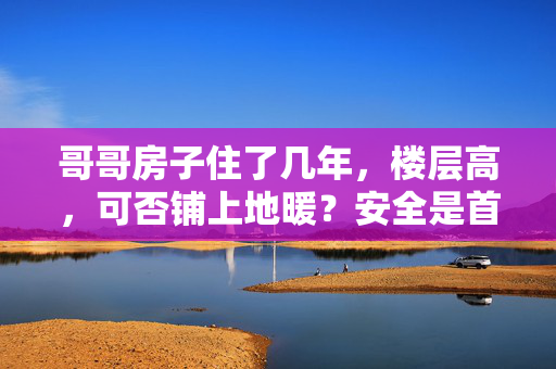 哥哥房子住了几年，楼层高，可否铺上地暖？安全是首选，同时要兼顾节能，哪个产品好？