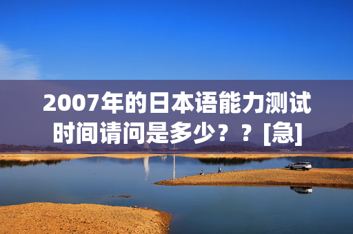 2007年的日本语能力测试时间请问是多少？？[急]