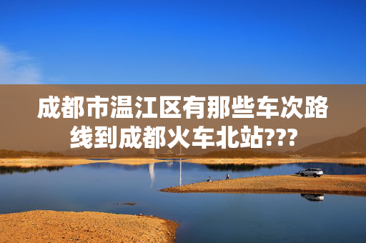 成都市温江区有那些车次路线到成都火车北站???