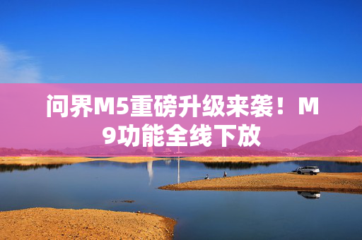 问界M5重磅升级来袭！M9功能全线下放