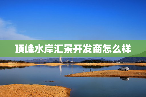 顶峰水岸汇景开发商怎么样