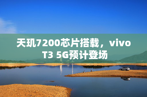 天玑7200芯片搭载，vivo T3 5G预计登场