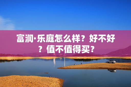 富润·乐庭怎么样？好不好？值不值得买？