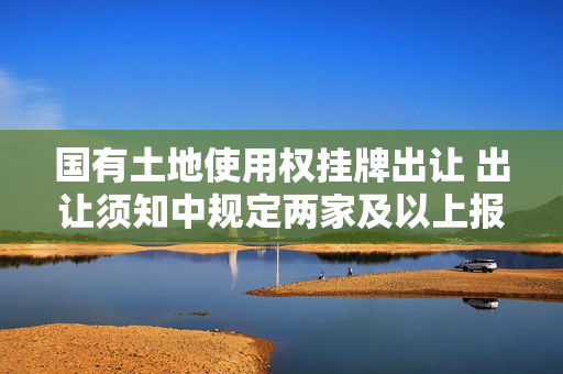 国有土地使用权挂牌出让 出让须知中规定两家及以上报价相同直接转入拍卖程序合法吗