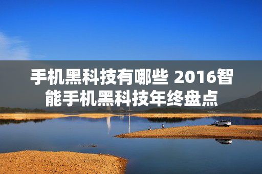 手机黑科技有哪些 2016智能手机黑科技年终盘点